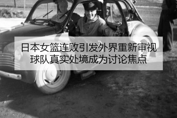 日本女篮连败引发外界重新审视 球队真实处境成为讨论焦点